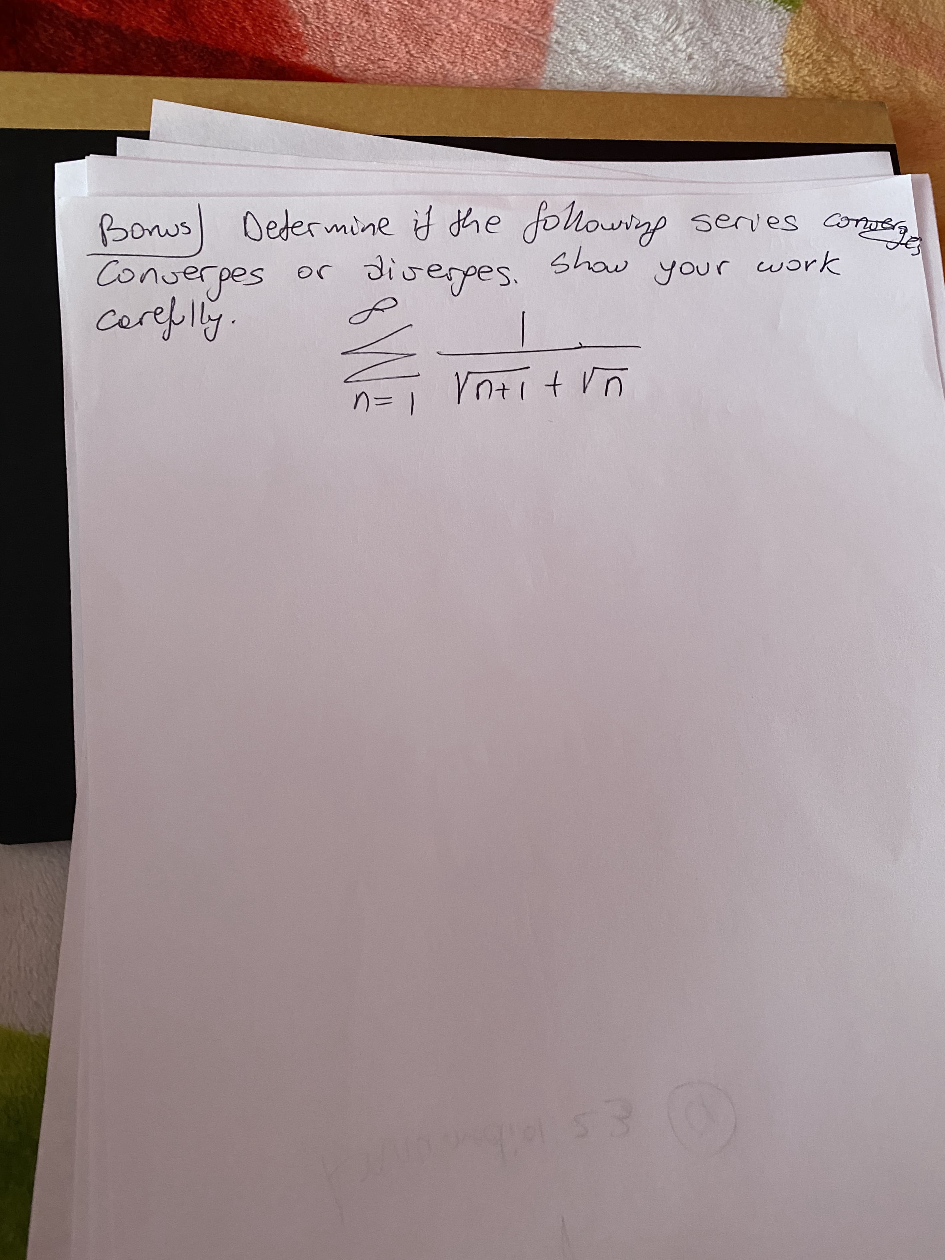 **Determine if the Following Series Converges or Diverges**

In this exercise, you are to determine whether the series converges or diverges. Show your work carefully.

\[ \sum_{n=1}^{\infty} \frac{1}{\sqrt{n+1} + \sqrt{n}} \]

**Explanation:**
We need to analyze the given series to see if it reaches a finite limit or not. This is done by either performing a mathematical convergence test or transforming the series into a recognizable form that we know converges or diverges.

**Hints for Solution:**
- Consider the manipulation of the terms inside the series.
- Apply tests for convergence, such as the Ratio Test, Root Test, or Comparison Test.
- Simplify the expression to check for any properties or limits that can help reach a conclusion.

This problem encourages understanding the basics of infinite series and their behavior, a critical concept in higher-level mathematics.

**Note:**
Please solve step by step and be careful with algebraic manipulations.