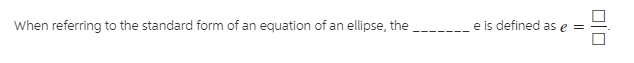 When referring to the standard form of an equation of an ellipse, the
e is defined as e =
