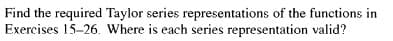 Find the required Taylor series representations of the functions in
Exercises 15-26. Where is each series representation valid?