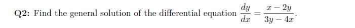 dy
Q2: Find the general solution of the differential equation dx
- 2y
3y - 4x
x