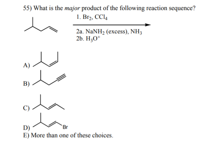 55) What is the major product of the following reaction sequence?
1. Br2, CC14
A)
B)
2a. NaNH₂ (excess), NH3
2b. H3O+
D)
'Br
E) More than one of these choices.