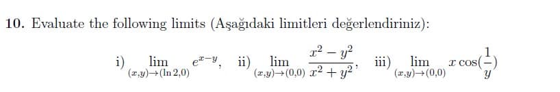 10. Evaluate the following limits (Aşağıdaki limitleri değerlendiriniz):
x² - y²
ii) lim
(x,y)+(0,0) x² + y²¹
i)
lim
(x,y) → (In 2,0)
iii)
lim
(x,y) → (0,0)
x cos(
Y