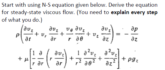 Start with using N-S equation given below. Derive the equation
for steady-state viscous flow. (You need to explain every step
of what you do.)
avz
plot st
at
+ μ
+ Vr
1 a
r ar
δυ,
υθους
ar r 20
+
-
30-)
ar
+
Juz
+ uz az
1 a²u₂
+
r² 20² az
32.
ap
az
+ pgz