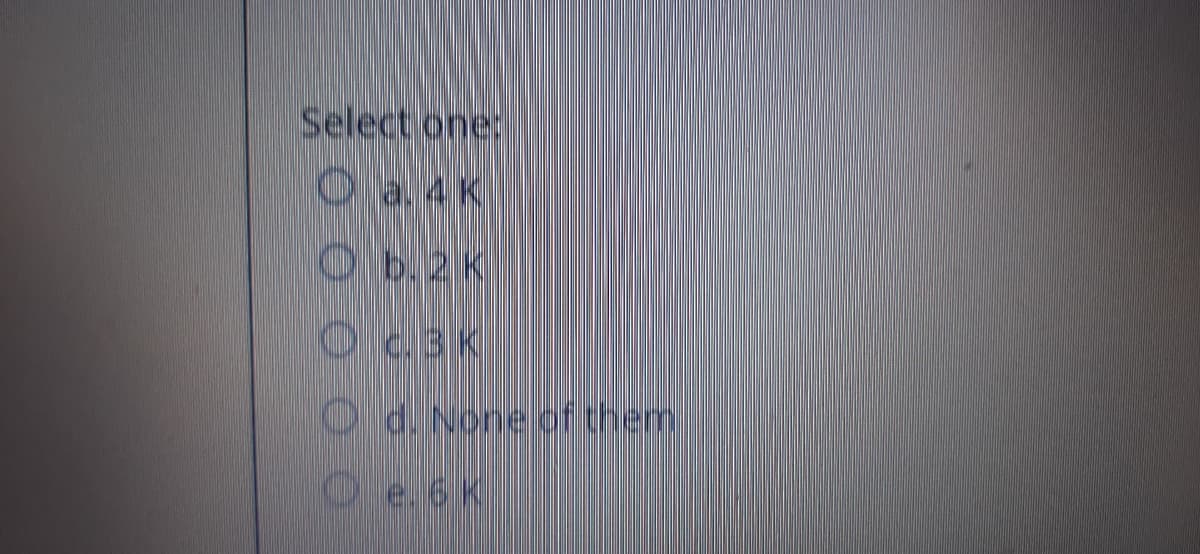 Select one:
Oa 4 K
O6.2K
Oc.3K
Od. None othem
Oe.6K
