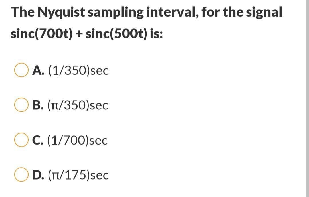 The Nyquist sampling interval, for the signal
sinc(700t) + sinc(500t) is:
A. (1/350)sec
B. (π/350)sec
OC. (1/700)sec
D. (π/175)sec