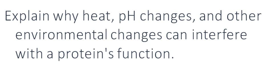 Explain why heat, pH changes, and other
environmental changes can interfere
with a protein's function.