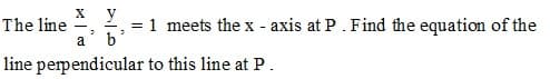 y
= 1 meets the x - axis at P. Find the equation of the
b
The line
-
a
line perpendicular to this line at P.
