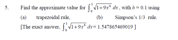 5.
Find the approximate value for [V1+9x+ dx , with h = 0.1 using
(a)
trapezoidal rule,
(b)
Simpson's 1/3 rule.
[The exact answer, V1+9x* dx= 1.547865469019 ]
