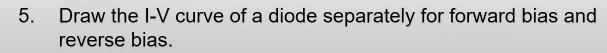 Draw the l-V curve of a diode separately for forward bias and
reverse bias.
5.
