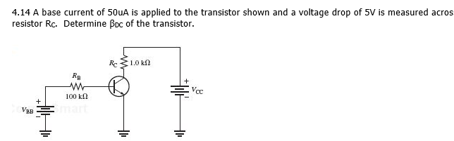 4.14 A base current of 50uA is applied to the transistor shown and a voltage drop of 5V is measured acros
resistor Rc. Determine Boc of the transistor.
Re1.0 kn
Ra
Voc
100 k
VBB
