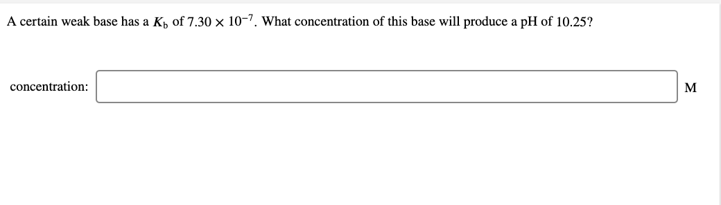 A certain weak base has a Kp of 7.30 × 10-7. what concentration of this base will produce a pH of 10.25?
concentration:
M
