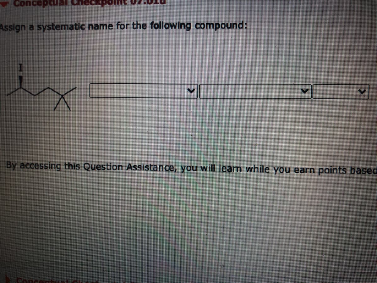 Conceptual
Assign a systematic name for the following compound:
By accessing this Question Assistance, you will learn while you earn points based
