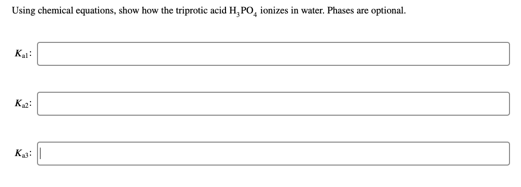 Using chemical equations, show how the triprotic acid H, PO, ionizes in water. Phases are optional.
Kal:
K2:
Ka3:
