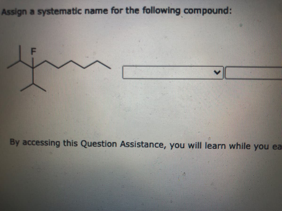 Assign a systematic name for the following compound:
By accessing this Question Assistance, you will learn while you ea
