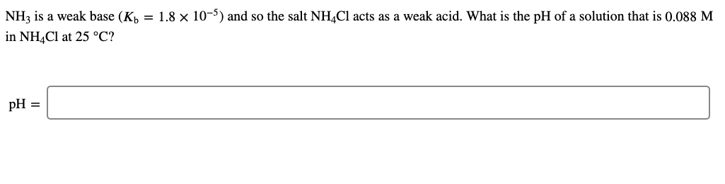 NH3 is a weak base (K, = 1.8 × 10-5) and so the salt NH¼C1 acts as a weak acid. What is the pH of a solution that is 0.088 M
in NH,Cl at 25 °C?
