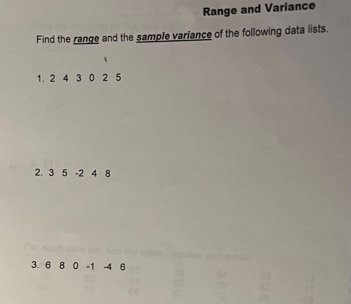 Range and Variance
Find the range and the sample variance of the following data lists.
1. 2 4 3 025
2. 3 5 -2 48
For
3. 6 8 0 -1 -4 675
233
mode
320