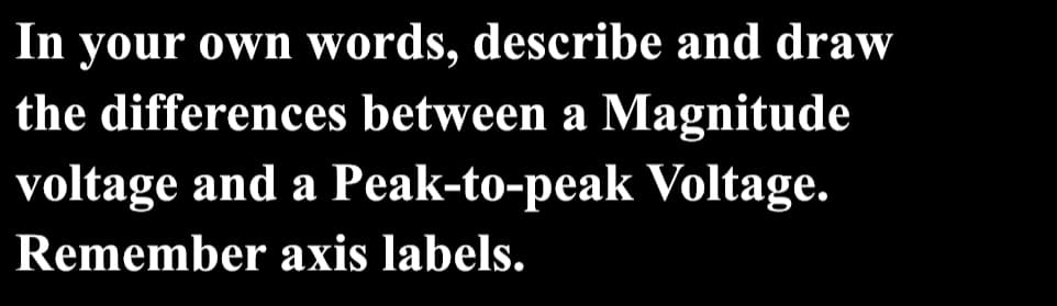 In your own words, describe and draw
the differences between a Magnitude
voltage and a Peak-to-peak Voltage.
Remember axis labels.