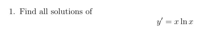 1. Find all solutions of
y' = x ln x