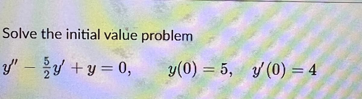 Solve the initial value problem
5
y" — ¾y + y = 0,
-
y(0) = 5, y' (0) = 4
-