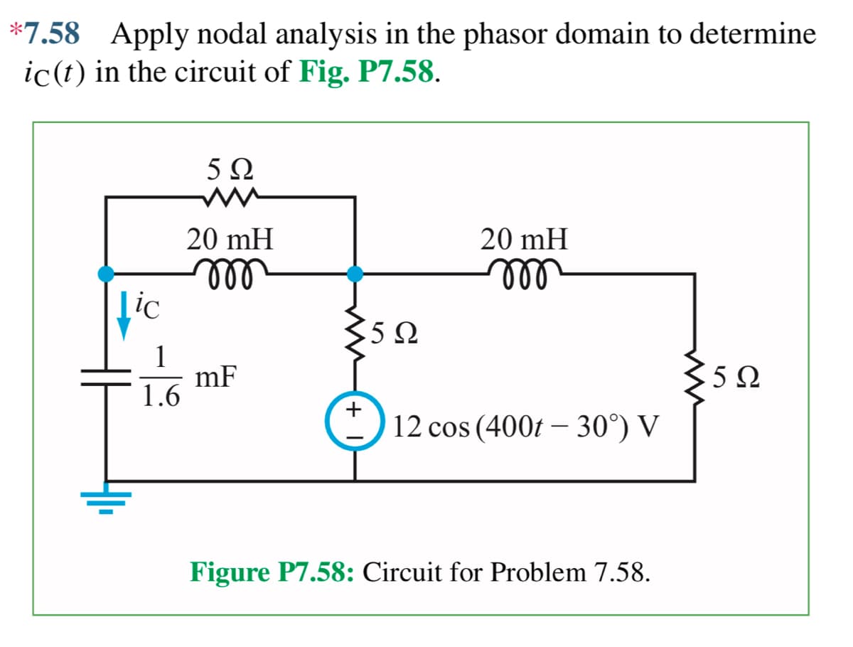 *7.58 Apply nodal analysis in the phasor domain to determine
ic (t) in the circuit of Fig. P7.58.
fic
1
1.6
592
20 mH
m
mF
+
5Ω
20 mH
000
12 cos (400t - 30°) V
Figure P7.58: Circuit for Problem 7.58.
3522
5Ω