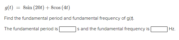 g(t)
= 8sin (20t) + 8cos (4t)
Find the fundamental period and fundamental frequency of g().
The fundamental period is
|s and the fundamental frequency is
Hz.
