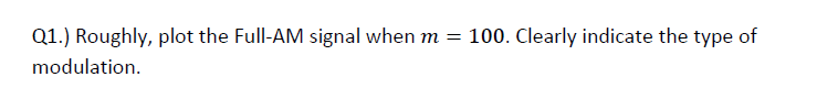 Q1.) Roughly, plot the Full-AM signal when m =
100. Clearly indicate the type of
modulation.
