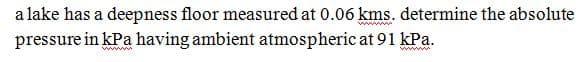 a lake has a deepness floor measured at 0.06 kms. determine the absolute
w
pressure in kPa having ambient atmospheric at 91 kPa.
ww
ww
