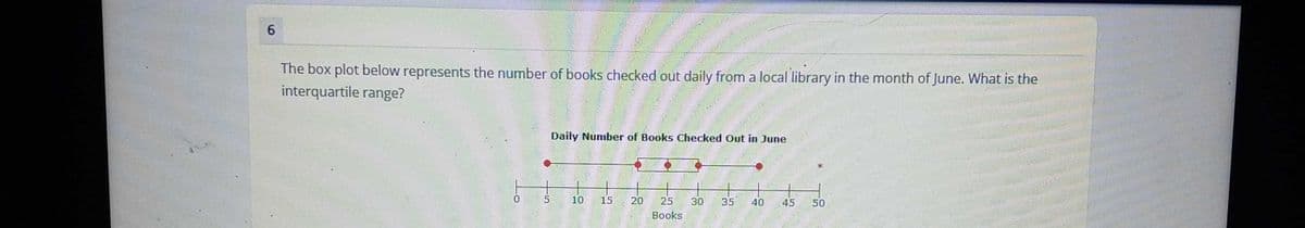 6.
The box plot below represents the number of books checked out daily from a local library in the month of June. What is the
interquartile range?
Daily Number of Books Checked Out in June
10
15
20
25
30
35
40
45
50
Books
