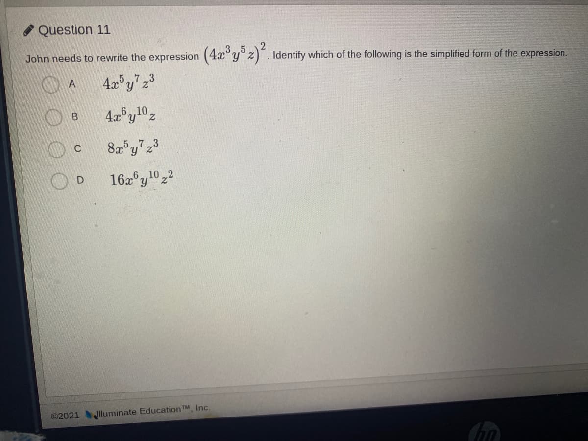 Question 11
John needs to rewrite the expression (4x°y° z) Identify which of the following is the simplified form of the expression.
7.3
A
610
16a°y10 22
©2021Jlluminate Education TM, Inc.
