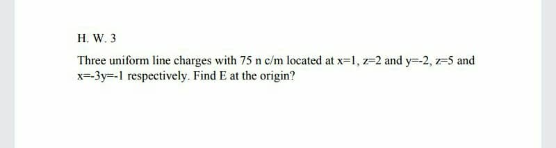 Н. W.3
Three uniform line charges with 75 n c/m located at x=1, z=2 and y=-2, z-5 and
x=-3y=-1 respectively. Find E at the origin?
