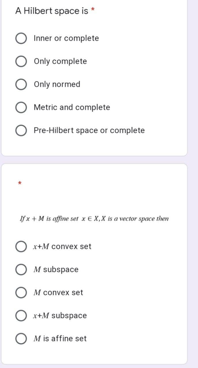 A Hilbert space is *
Inner or complete
Only complete
Only normed
Metric and complete
O Pre-Hilbert space or complete
If x + M is affine set x E X, X is a vector space then
Ox+M convex set
M subspace
M convex set
x+M subspace
M is affine set