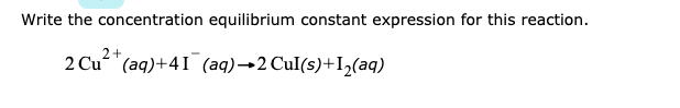 Write the concentration equilibrium constant expression for this reaction.
2+
2 Cu"(aq)+41 (aq)→2 CuI(s)+I2(aq)
