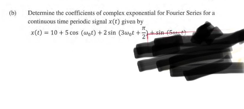 (b)
Determine the coefficients of complex exponential for Fourier Series for a
continuous time periodic signal x(t) given by
TT
x(t) = 10 + 5 cos (wot) + 2 sin (3wot ++sin (Sant)