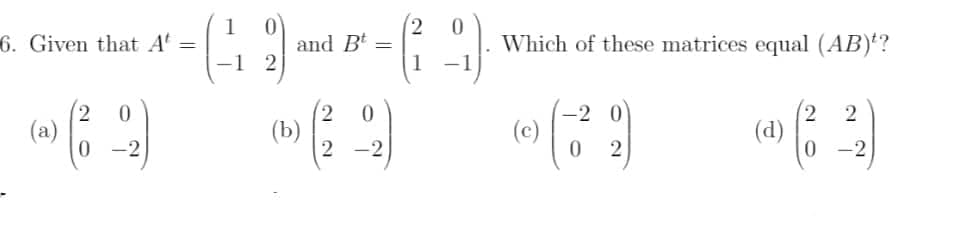 1
6. Given that A
and Bt
Which of these matrices equal (AB)'?
-1
2,
(b)
0.
2
(a)
0.
(c)
(d)
-2
-2
-2
