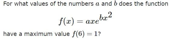 For what values of the numbers a and b does the function
bx2
f(x) = axe
have a maximum value f(6) = 1?