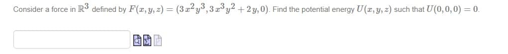 Consider a force in R³ defined by F(x, y, z) = (3x²y³,3 x³y² + 2y,0). Find the potential energy U(x, y, z) such that U(0,0,0) = 0.