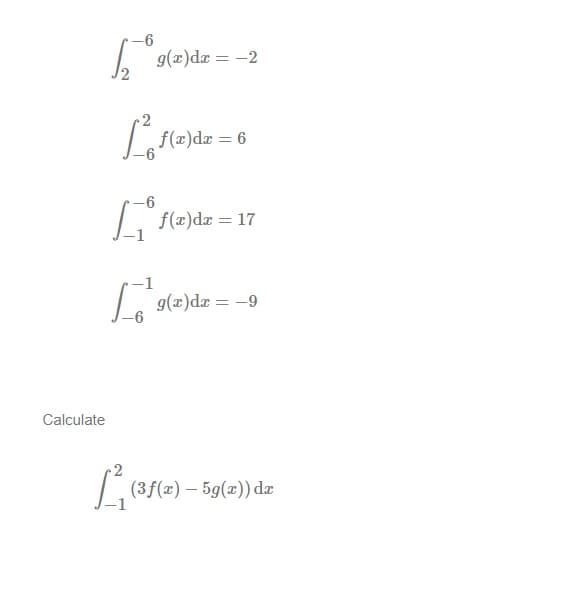 5%
Calculate
-1
g(x)dx = -2
f(x)dx = 6
f(x)de = 17
g(x) dx = -9
²₁ (3 f(x) - 5g(x)) dx