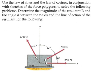 Use the law of sines and the law of cosines, in conjunction
with sketches of the force polygons, to solve the following
problems. Determine the magnitude of the resultant R and
the angle e between the x-axis and the line of action of the
resultant for the following:
600 N
30°
500 N
60°
30°
350 N
