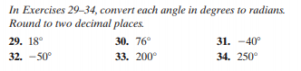 In Exercises 29-34, convert each angle in degrees to radians.
Round to two decimal places.
29. 18°
30. 76°
31. -40°
32. -50°
33. 200°
34. 250°
