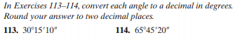 In Exercises 113–114, convert each angle to a decimal in degrees.
Round your answer to two decimal places.
113. 30°15'10"
114. 65°45'20"
