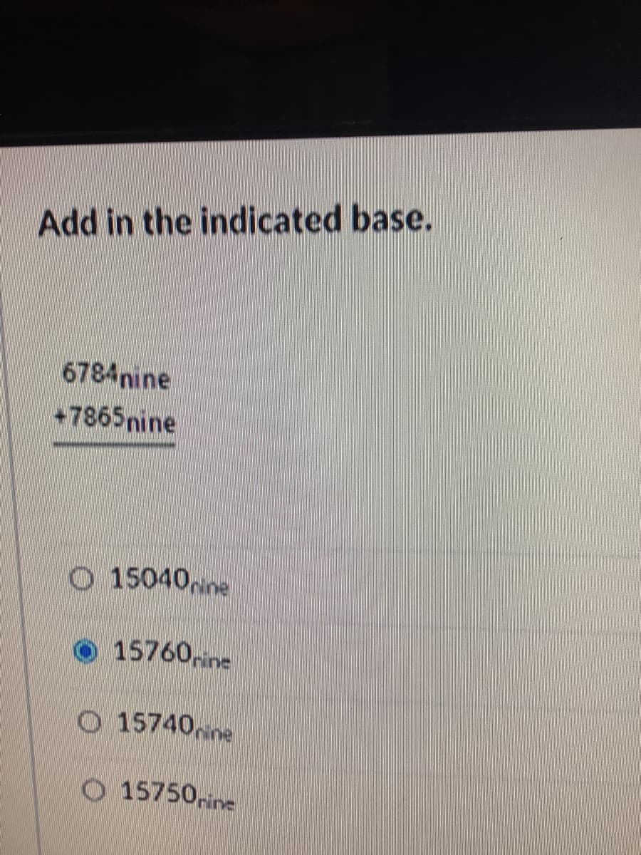 Add in the indicated base.
6784nine
+7865nine
O 15040pine
15760pine
O 15740rine
O 15750pine
