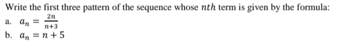 Write the first three pattern of the sequence whose nth term is given by the formula:
2n
a. an =
n+3
b. а, 3D п +5
