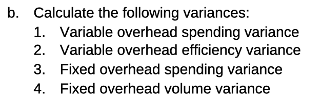 b. Calculate the following variances:
1. Variable overhead spending variance
2. Variable overhead efficiency variance
3. Fixed overhead spending variance
4. Fixed overhead volume variance
