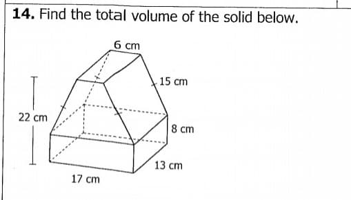 14. Find the total volume of the solid below.
22 cm
17 cm
6 cm
15 cm
8 cm
13 cm