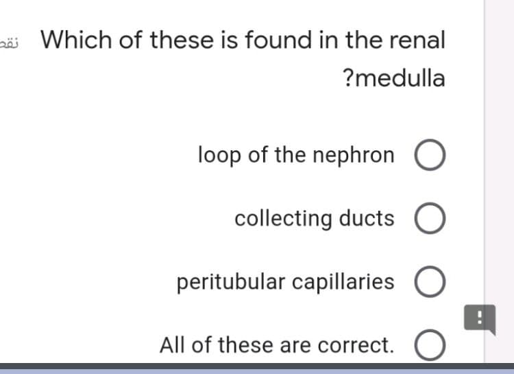 näi Which of these is found in the renal
?medulla
loop of the nephron
collecting ducts
peritubular capillaries
All of these are correct.
