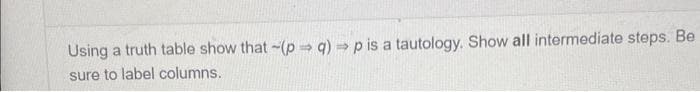 Using a truth table show that -(pq) →p is a tautology. Show all intermediate steps. Be
sure to label columns.