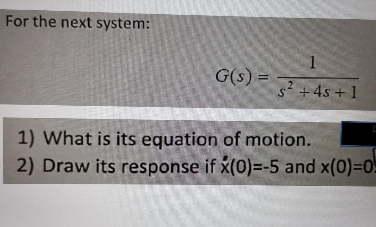 For the next system:
1
G(s) = -
s2 +4s + 1
1) What is its equation of motion.
2) Draw its response if x(0)=-5 and x(0)=D0
