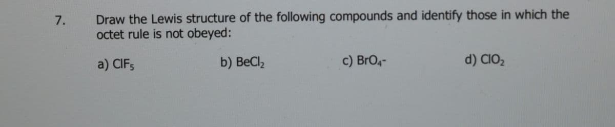 Draw the Lewis structure of the following compounds and identify those in which the
octet rule is not obeyed:
7.
a) CIF5
b) BeCl,
c) BrO,-
d) CIO2
