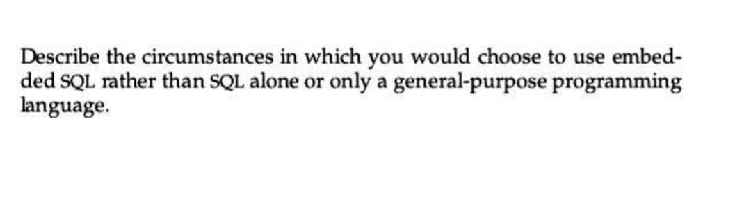 Describe the circumstances in which you would choose to use embed-
ded SQL rather than SQL alone or only a general-purpose programming
language.