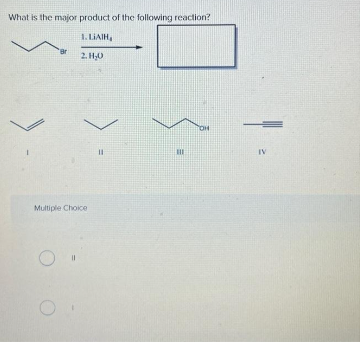 What is the major product of the following reaction?
1. LIAIH
2. H₂O
'Br
Multiple Choice
O
11
111
OH
IV